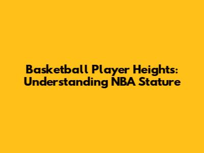 Basketball Player Heights: Understanding NBA Stature