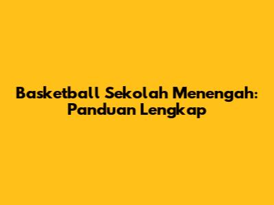 Basketball Sekolah Menengah: Panduan Lengkap