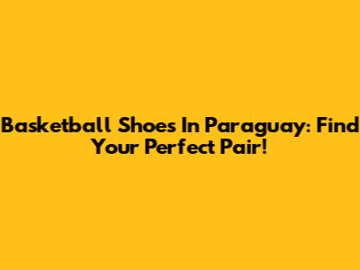 Basketball Shoes In Paraguay: Find Your Perfect Pair!