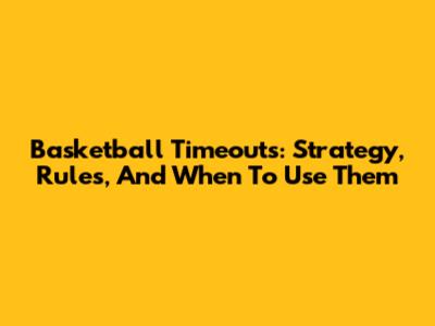 Basketball Timeouts: Strategy, Rules, And When To Use Them