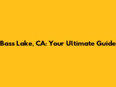 Bass Lake, CA: Your Ultimate Guide