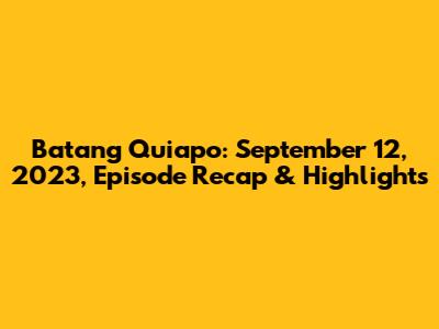 Batang Quiapo: September 12, 2023, Episode Recap & Highlights