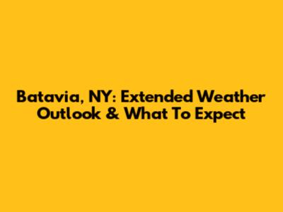 Batavia, NY: Extended Weather Outlook & What To Expect