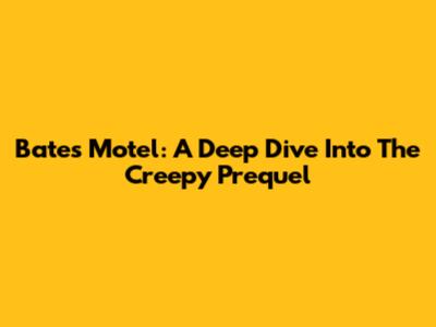 Bates Motel: A Deep Dive Into The Creepy Prequel