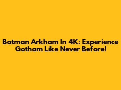 Batman Arkham In 4K: Experience Gotham Like Never Before!