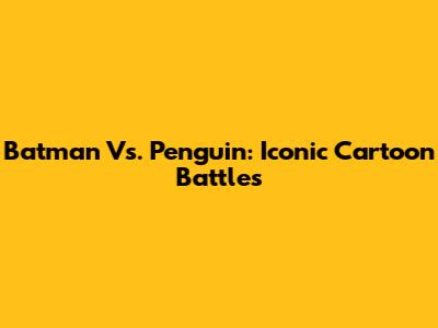 Batman Vs. Penguin: Iconic Cartoon Battles
