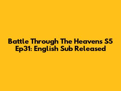 Battle Through The Heavens S5 Ep31: English Sub Released