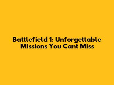 Battlefield 1: Unforgettable Missions You Can't Miss
