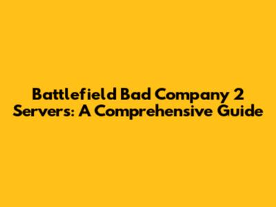 Battlefield Bad Company 2 Servers: A Comprehensive Guide