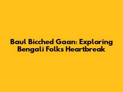 Baul Bicched Gaan: Exploring Bengali Folk's Heartbreak