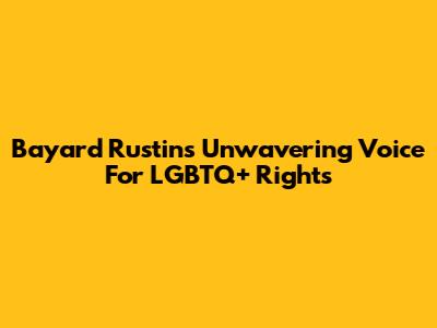 Bayard Rustin's Unwavering Voice For LGBTQ+ Rights