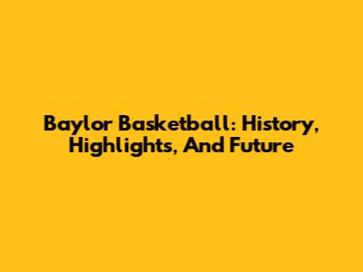 Baylor Basketball: History, Highlights, And Future