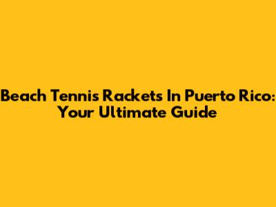 Beach Tennis Rackets In Puerto Rico: Your Ultimate Guide