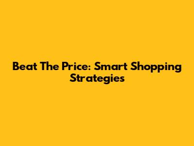 Beat The Price: Smart Shopping Strategies