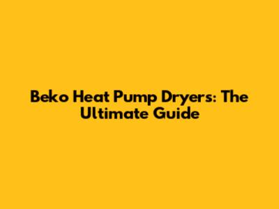 Beko Heat Pump Dryers: The Ultimate Guide