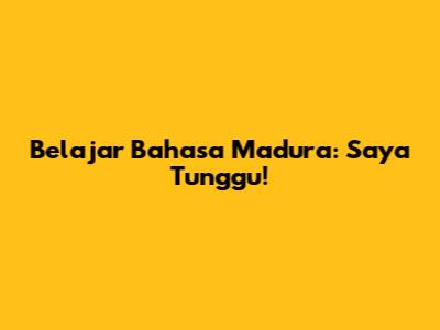 Belajar Bahasa Madura: Saya Tunggu!