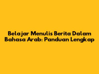 Belajar Menulis Berita Dalam Bahasa Arab: Panduan Lengkap
