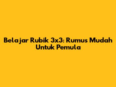 Belajar Rubik 3x3: Rumus Mudah Untuk Pemula