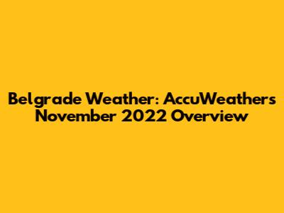 Belgrade Weather: AccuWeather's November 2022 Overview