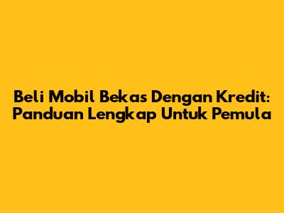 Beli Mobil Bekas Dengan Kredit: Panduan Lengkap Untuk Pemula