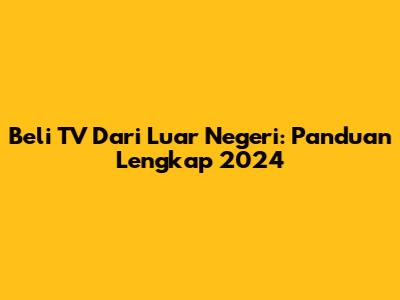Beli TV Dari Luar Negeri: Panduan Lengkap 2024