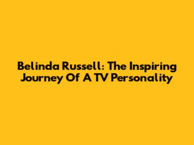 Belinda Russell: The Inspiring Journey Of A TV Personality