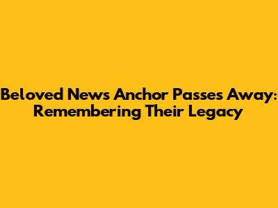 Beloved News Anchor Passes Away: Remembering Their Legacy