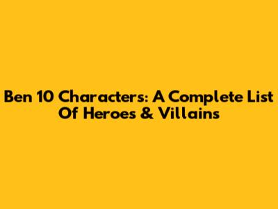 Ben 10 Characters: A Complete List Of Heroes & Villains