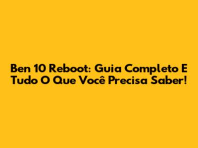 Ben 10 Reboot: Guia Completo E Tudo O Que Você Precisa Saber!