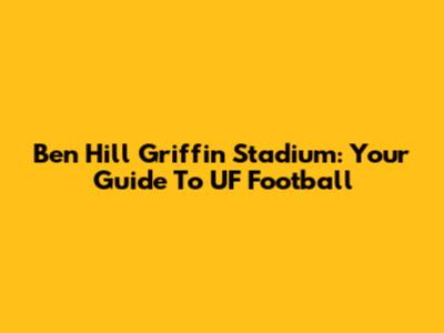 Ben Hill Griffin Stadium: Your Guide To UF Football