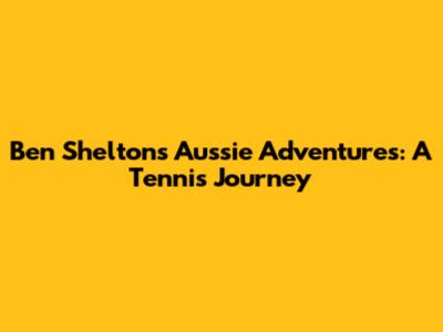 Ben Shelton's Aussie Adventures: A Tennis Journey
