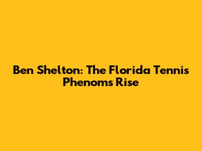 Ben Shelton: The Florida Tennis Phenom's Rise