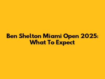 Ben Shelton Miami Open 2025: What To Expect