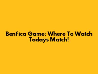 Benfica Game: Where To Watch Today's Match!