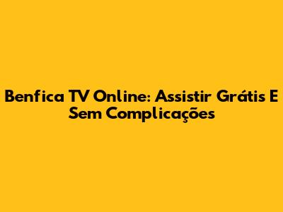 Benfica TV Online: Assistir Grátis E Sem Complicações