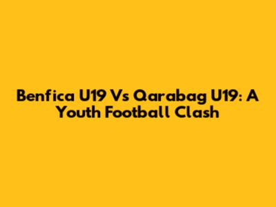 Benfica U19 Vs Qarabag U19: A Youth Football Clash