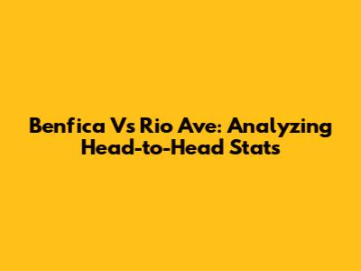 Benfica Vs Rio Ave: Analyzing Head-to-Head Stats
