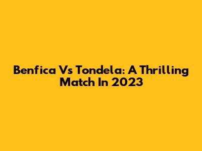 Benfica Vs Tondela: A Thrilling Match In 2023