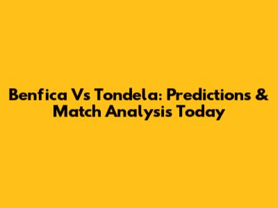Benfica Vs Tondela: Predictions & Match Analysis Today
