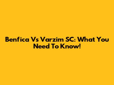 Benfica Vs Varzim SC: What You Need To Know!