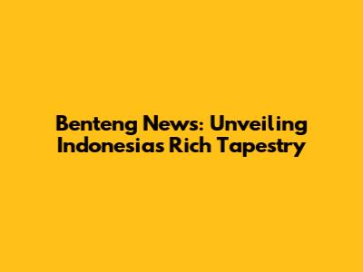 Benteng News: Unveiling Indonesia's Rich Tapestry