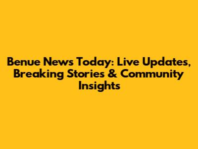 Benue News Today: Live Updates, Breaking Stories & Community Insights