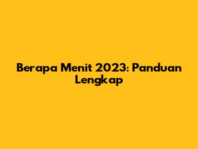 Berapa Menit 2023: Panduan Lengkap