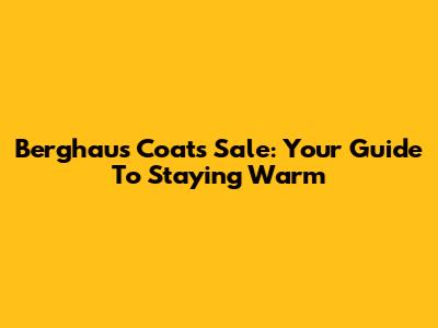 Berghaus Coats Sale: Your Guide To Staying Warm