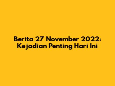 Berita 27 November 2022: Kejadian Penting Hari Ini
