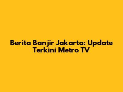 Berita Banjir Jakarta: Update Terkini Metro TV