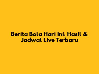 Berita Bola Hari Ini: Hasil & Jadwal Live Terbaru