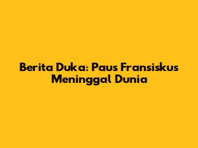 Berita Duka: Paus Fransiskus Meninggal Dunia