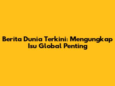 Berita Dunia Terkini: Mengungkap Isu Global Penting