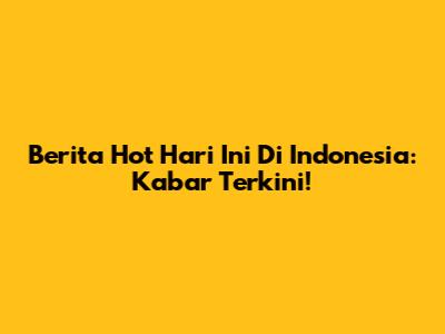 Berita Hot Hari Ini Di Indonesia: Kabar Terkini!